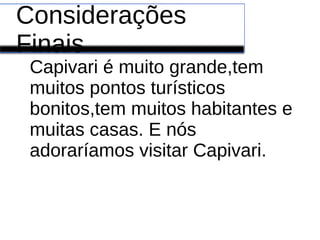 Considerações
Finais
Capivari é muito grande,tem
muitos pontos turísticos
bonitos,tem muitos habitantes e
muitas casas. E nós
adoraríamos visitar Capivari.
 