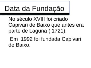 Data da Fundação
No século XVIII foi criado
Capivari de Baixo que antes era
parte de Laguna ( 1721).
Em 1992 foi fundada Capivari
de Baixo.
 