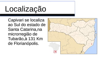Localização
Capivari se localiza
ao Sul do estado de
Santa Catarina,na
microrregião de
Tubarão,à 131 Km
de Florianópolis.
 