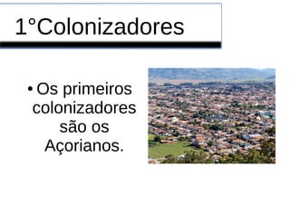 1°Colonizadores
● Os primeiros
colonizadores
são os
Açorianos.
 