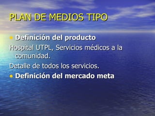 PLAN DE MEDIOS TIPO Definición del producto Hospital UTPL, Servicios médicos a la comunidad. Detalle de todos los servicios. Definición del mercado meta 