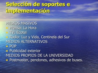 Selección de soportes e implementación MEDIOS MASIVOS Prensa: La Hora  TV: Ecotel Radio: Luz y Vida, Centinela del Sur MEDIOS ALTERNATIVOS POP Publicidad exterior MEDIOS PROPIOS DE LA UNIVERSIDAD Postmaster, pendones, adhesivos de buses. 