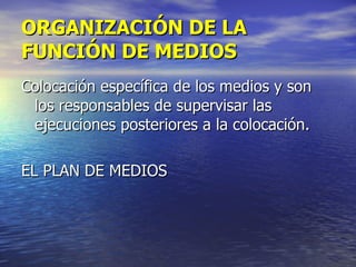 ORGANIZACIÓN DE LA FUNCIÓN DE MEDIOS Colocación específica de los medios y son los responsables de supervisar las ejecuciones posteriores a la colocación. EL PLAN DE MEDIOS 