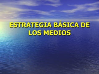 ESTRATEGIA BÁSICA DE LOS MEDIOS 