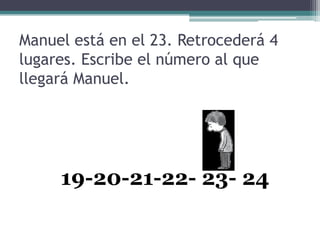 Manuel está en el 23. Retrocederá 4
lugares. Escribe el número al que
llegará Manuel.




     19-20-21-22- 23- 24
 