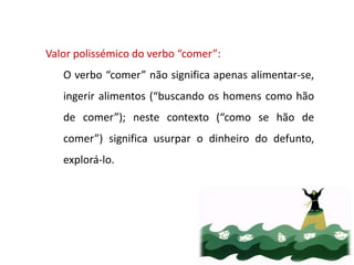 Valor polissémico do verbo “comer”:
O verbo “comer” não significa apenas alimentar-se,
ingerir alimentos (“buscando os homens como hão
de comer”); neste contexto (“como se hão de
comer”) significa usurpar o dinheiro do defunto,
explorá-lo.
 
