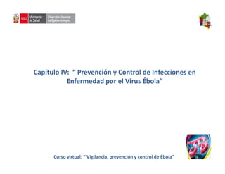 Capítulo IV: “ Prevención y Control de Infecciones en
Enfermedad por el Virus Ébola”
Curso virtual: “ Vigilancia, prevención y control de Ébola”
 