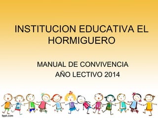 INSTITUCION EDUCATIVA EL
HORMIGUERO
MANUAL DE CONVIVENCIA
AÑO LECTIVO 2014

 