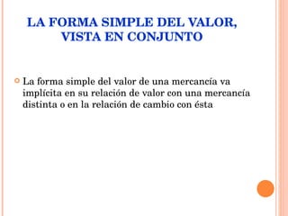 LA FORMA SIMPLE DEL VALOR, VISTA EN CONJUNTO La forma simple del valor de una mercancía va implícita en su relación de valor con una mercancía distinta o en la relación de cambio con ésta 