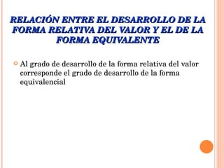 RELACIÓN ENTRE EL DESARROLLO DE LA FORMA RELATIVA DEL VALOR Y EL DE LA FORMA EQUIVALENTE Al grado de desarrollo de la forma relativa del valor corresponde el grado de desarrollo de la forma equivalencial 