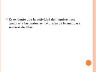 Es evidente que la actividad del hombre hace cambiar a las materias naturales de forma, para servirse de ellas 