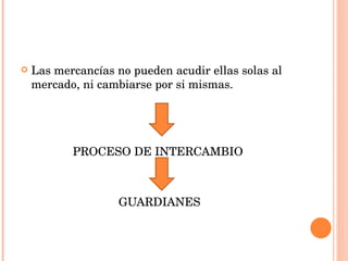 Las mercancías no pueden acudir ellas solas al mercado, ni cambiarse por si mismas. PROCESO DE INTERCAMBIO GUARDIANES 