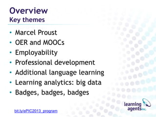 Overview
Key themes

•
•
•
•
•
•
•

Marcel Proust
OER and MOOCs
Employability
Professional development
Additional language learning
Learning analytics: big data
Badges, badges, badges
bit.ly/ePIC2013_program

 