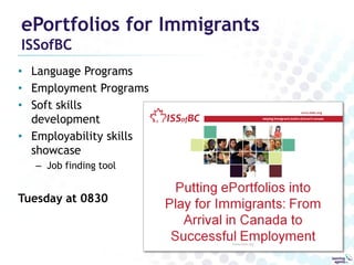 ePortfolios for Immigrants
ISSofBC

• Language Programs
• Employment Programs
• Soft skills
development
• Employability skills
showcase
– Job finding tool

Tuesday at 0830

 