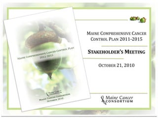 1
MAINE COMPREHENSIVE CANCER
CONTROL PLAN 2011-2015
STAKEHOLDER’S MEETING
OCTOBER 21, 2010
 