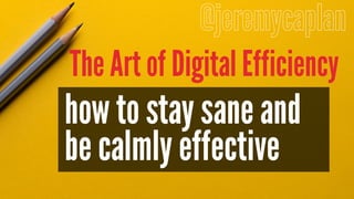 how to stay sane and
@jeremycaplan
be calmly effective
The Art of Digital Efficiency
 