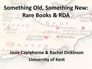 Something Old, Something New:
Rare Books & RDA
Josie Caplehorne & Rachel Dickinson
University of Kent
 