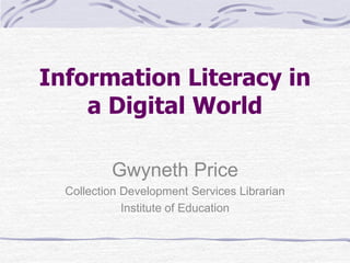 Information Literacy in a Digital World Gwyneth Price Collection Development Services Librarian Institute of Education 
