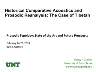 Historical Comparative Acoustics and Prosodic Reanalysis: The Case of Tibetan Prosodic Typology: State of the Art and Future Prospects February 24-26, 2010 Berlin, German Nancy J. Caplow University of North Texas [email_address] 