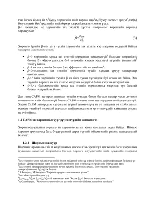 гэж бичиж болох ба σi
2
буюу хөрөнгийн нийт вариац ньβi
2
σm
2
буюу системт эрсдэл4
,var(εi)
бюу системт бус5
эрсдэлийн нийлбэрээр илэрхийлэгдэнэ хэмээн үздэг.
β-г тооцохдоо i-р хөрөнгийн зах зээлтэй үүсгэх ковариацыг хөрөнгийн варицад
харьцуулдаг
βi= (3)
Хөрөнгө бүрийн β-ийн утга тухайн хөрөнгийн зах зээлээс хэр мэдрэмж өндөртэй байгаа
талаархи мэдээллийг өгдөг.
 β=0 хөрөнгийн хувьд зах зээлтэй корреляци хамааралгүй6
болохыг илэрхийлэх
бөгөөд ̅=rfбуюухүлээгдэж буй өгөөжийн хэмжээ эрсдэлгүй хүүгийн түвшинтэй7
тэнцүү байна.
 β=1 нь зах зээлийн багцын β коэффициентийг илэрхийлнэ8
.
 β<0тохиолдолд зах зээлийн өөрчлөтөнд тухайн хувьцаа урвуу хамаарлаар
өөрчлөгдөнө.
 βi>1 байх хөрөнгийн тухайд β их байх тусам хүлээгдэж буй өгөөж их байна. Энэ
төрлийн хөрөнгө нь зах зээлээс мэдрэмж өндөртэй байна гэдэг нь илэрхий юм.
 0<βi<1 байххөрөнгийн хувьд зах зээлийн өөрчлөлтөнд мэдрэмж тун багатай
байхыг илэрхийлэх болно.
Дан ганц CAPM загварыг ашиглан тухайн хувьцаа болон багцын талаар чухал дүгнэлт
шинжилгээг хийх боломжгүй бөгөөд CAPMзагварнь ямар нэг асуудлыг шийдвэрлэдэггүй.
Харин CAPM загвар дээр суурилсан түүний өргөтгөлүүд нь уг загварын ач холбогдолыг
өсгөдөг төдийгүй тодорхой асуудлыг шийдвэрлэдгээрээ өргөтгөлүүдийг хамтатган судлах
нь зүйтэй юм.
1.2 CAPM загварын шалгуур үзүүлэлтүүдийн шинжилгээ
Хөрөнгөоруулалтын зорилго нь хөрөнгөө өсгөх эсвэл хамгаалах явдал байдаг. Иймээс
хөрөнгө оруулагчид багц бүрдүүлсэний дараа түүний гүйцэтгэлийг үнэлэх шаардлагатай
болдог9
.
1.2.1 Шарпын шалгуур
Шарпын харьцаа нь ̅ ба σ координатын систем дэхь эрсдэлгүй цэг болон багц хоорондын
шугамын налалтыг илэрхийлэх бөгөөд хөрөнгө оруулагчийн нийт эрсдлийн нэмэгдэл
4
Зах зээлийн хүчин зүйлээс үүдэн бий болох эрсдэлийг ийнхүү нэрлэх бөгөөд диверсификацаар багасгаж үл
болдог. Диверсификаци гэдэг нь багцын хөрөнгийн тоог нэмэгдүүлэн эрсдэлийг бууруулдаг арга.
5
Зах зээлтэй хамааралгүй компанийн хүчин зүйлээс бий болох эрсдэл. Энэ төрлийн эрсдлийн
диверсификацаар бууруулж болдог.
6
Я.Базарсад, М.Банзрагч “Хөрөнгө оруулалтын шинжлэх ухаан”
7
Засгийн газрын бондын хүү
8
βm=σ σ⁄ нь βm=σ σ⁄ -тай эквивалент юм. Эндээс βm=1 болох нь харагдана.
9
А.Өлзийцэцэг, “Монголын хөрөнгийн зах зээлийн өнөөгийн байдал, цаашдын хандлага”
 
