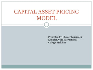 CAPITAL ASSET PRICING MODEL 
Presented by: Shajeer Sainudeen 
Lecturer, Villa International College, Maldives  