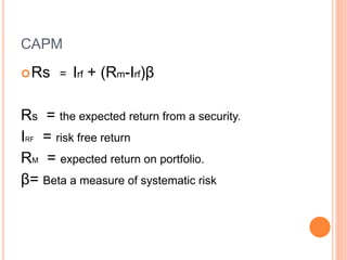 CAPM
Rs = Irf + (Rm-Irf)β
Rs = the expected return from a security.
IRF = risk free return
RM = expected return on portfolio.
β= Beta a measure of systematic risk
 