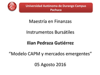 Universidad Autónoma de Durango Campus
Pachuca
Maestría en Finanzas
Instrumentos Bursátiles
Ilian Pedraza Gutiérrez
“Modelo CAPM y mercados emergentes”
05 Agosto 2016
 