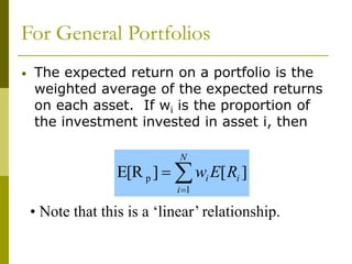 For General Portfolios
• The expected return on a portfolio is the
weighted average of the expected returns
on each asset. If wi is the proportion of
the investment invested in asset i, then



N
i
i
i R
E
w
1
p ]
[
]
E[R
• Note that this is a ‘linear’ relationship.
 