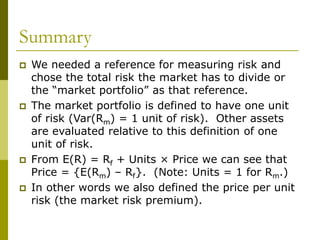 Summary
 We needed a reference for measuring risk and
chose the total risk the market has to divide or
the “market portfo...