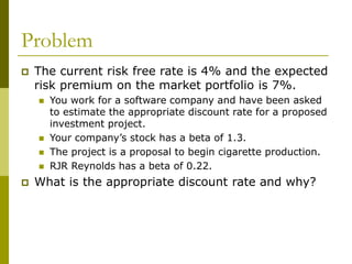 Problem
 The current risk free rate is 4% and the expected
risk premium on the market portfolio is 7%.
 You work for a s...