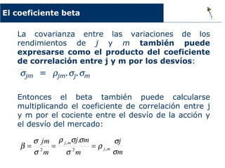 Combinaciones riesgo rendimiento
Vamos a ver ahora algunas combinaciones entre
riesgo y rendimiento
No todas las combinaciones son iguales; hay
combinaciones mejores que otras
Las mejores combinaciones forman lo que se
conoce como una cartera o portafolio “eficiente”
 