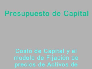 Presupuesto de Capital




  Costo de Capital y el
  modelo de Fijación de
  precios de Activos de
 
