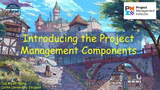 Introducing the Project
Management Components
Toe Myint Naing
Curtin University Student
 