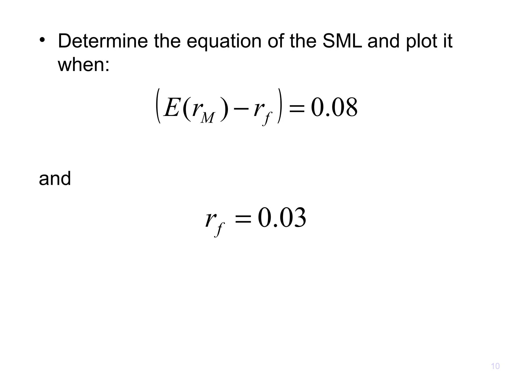 • Determine the equation of the SML and plot it
  when:

             ( E (r
                  M    ) − rf ) = 0.08

and

                      rf = 0.03



                                                  10
 
