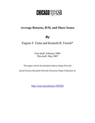Average Returns, B/M, and Share Issues

                             By
  Eugene F. Fama and Kenneth R. French*


                 First draft: February 2006
                   This draft: May 2007


    This paper can be downloaded without charge from the

Social Science Research Network Electronic Paper Collection at:




             http://ssrn.com/abstract=945546
 