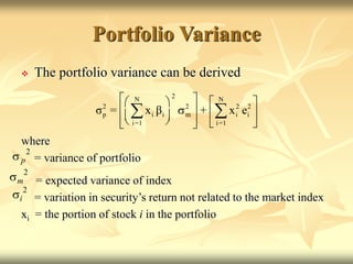 Portfolio Variance
 The portfolio variance can be derived
where
= variance of portfolio
= expected variance of index
= variation in security’s return not related to the market index
xi = the portion of stock i in the portfolio
2
N N
2 2 2 2
p i i m i i
i=1 i=1
σ = x β + x e
 
   

   
 
 
   
 
 
2
p

2
m

2
i

 