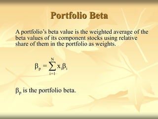 Portfolio Beta
A portfolio’s beta value is the weighted average of the
beta values of its component stocks using relative
share of them in the portfolio as weights.
bp is the portfolio beta.
N
p i i
i=1
= x
b b

 