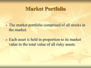  The market portfolio comprised of all stocks in
the market.
 Each asset is held in proportion to its market
value to the total value of all risky assets.
Market Portfolio
 