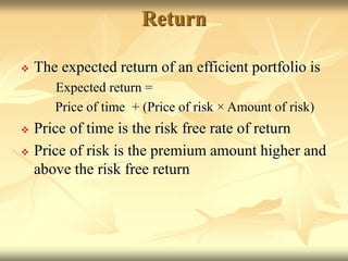 Return
 The expected return of an efficient portfolio is
Expected return =
Price of time + (Price of risk × Amount of risk)
 Price of time is the risk free rate of return
 Price of risk is the premium amount higher and
above the risk free return
 