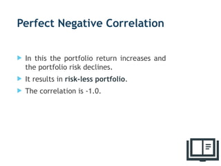 Perfect Negative Correlation
 In this the portfolio return increases and
the portfolio risk declines.
 It results in risk-less portfolio.
 The correlation is -1.0.
20
 