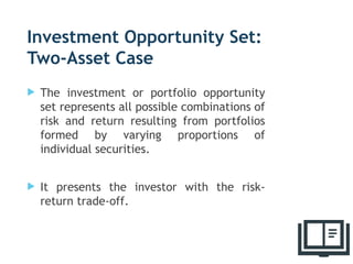 Investment Opportunity Set:
Two-Asset Case
 The investment or portfolio opportunity
set represents all possible combinations of
risk and return resulting from portfolios
formed by varying proportions of
individual securities.
 It presents the investor with the risk-
return trade-off.
29
 