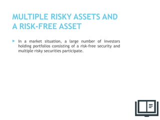 MULTIPLE RISKY ASSETS AND
A RISK-FREE ASSET
 In a market situation, a large number of investors
holding portfolios consisting of a risk-free security and
multiple risky securities participate.
48
 