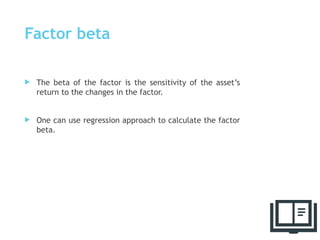 Factor beta
 The beta of the factor is the sensitivity of the asset’s
return to the changes in the factor.
 One can use regression approach to calculate the factor
beta.
67
 
