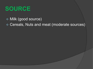 SOURCE
 Milk (good source)
 Cereals, Nuts and meat (moderate sources)
 