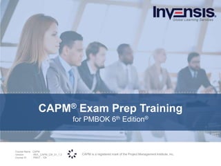 CAPM is a registered mark of the Project Management Institute, inc.
Course Name : CAPM
Version : INVL_CAPM_CW_01_1.3
Course ID : PMGT - 104
CAPM® Exam Prep Training
for PMBOK 6th Edition®
 