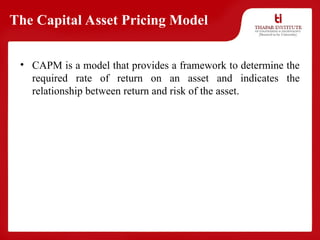 The Capital Asset Pricing Model
• CAPM is a model that provides a framework to determine the
required rate of return on an asset and indicates the
relationship between return and risk of the asset.
 