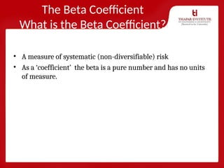 The Beta Coefficient
What is the Beta Coefficient?
• A measure of systematic (non-diversifiable) risk
• As a ‘coefficient’ the beta is a pure number and has no units
of measure.
 