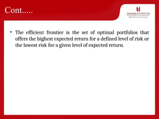 Cont.....
• The efficient frontier is the set of optimal portfolios that
offers the highest expected return for a defined level of risk or
the lowest risk for a given level of expected return.
 