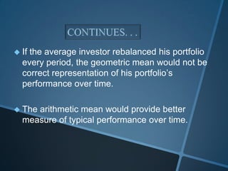  If the average investor rebalanced his portfolio
every period, the geometric mean would not be
correct representation of his portfolio’s
performance over time.
 The arithmetic mean would provide better
measure of typical performance over time.
 