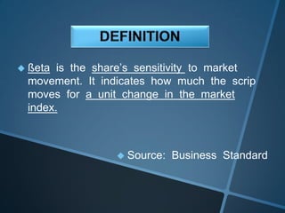 ßeta is the share’s sensitivity to market
movement. It indicates how much the scrip
moves for a unit change in the market
index.
 Source: Business Standard
 